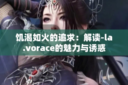 饥渴如火的追求：解读-la.vorace的魅力与诱惑