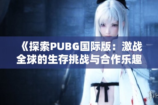 《探索PUBG国际版：激战全球的生存挑战与合作乐趣》