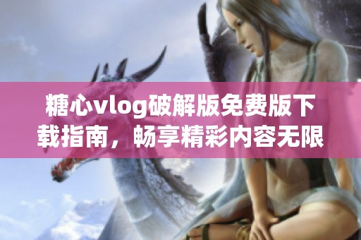 糖心vlog破解版免费版下载指南，畅享精彩内容无限制