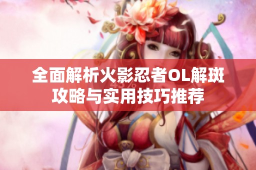 全面解析火影忍者OL解斑攻略与实用技巧推荐