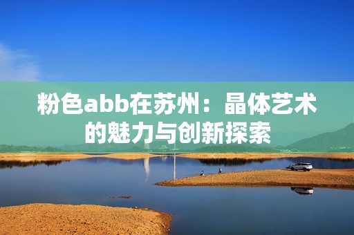 粉色abb在苏州：晶体艺术的魅力与创新探索