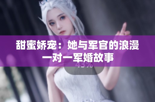 甜蜜娇宠：她与军官的浪漫一对一军婚故事