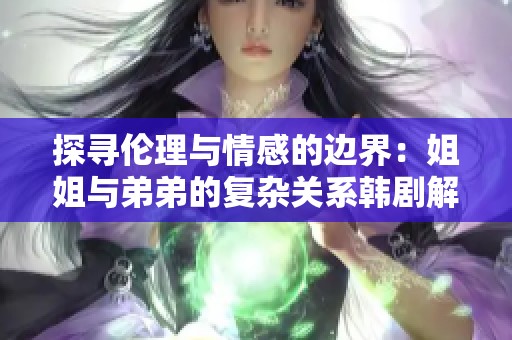 探寻伦理与情感的边界：姐姐与弟弟的复杂关系韩剧解析