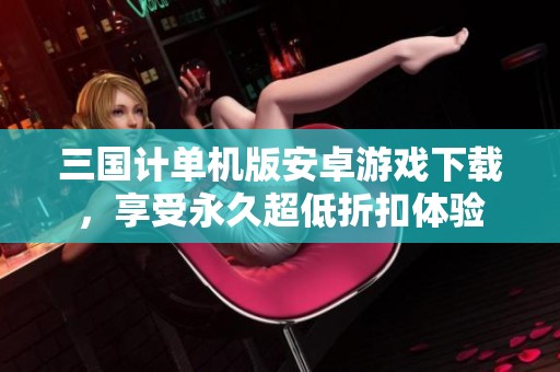 三国计单机版安卓游戏下载，享受永久超低折扣体验