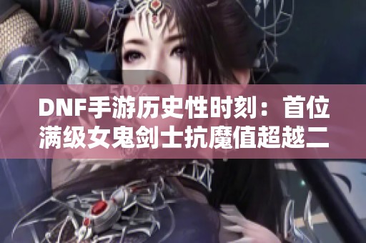 DNF手游历史性时刻：首位满级女鬼剑士抗魔值超越二点三万