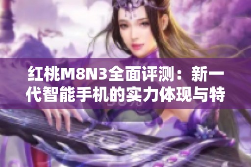 红桃M8N3全面评测：新一代智能手机的实力体现与特性探讨