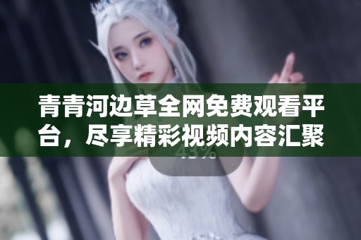 青青河边草全网免费观看平台，尽享精彩视频内容汇聚