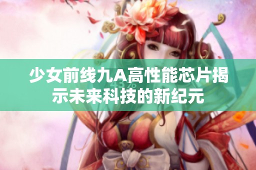 少女前线九A高性能芯片揭示未来科技的新纪元