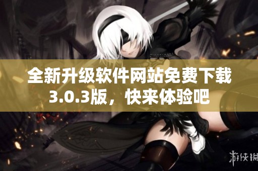 全新升级软件网站免费下载3.0.3版，快来体验吧