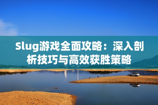 Slug游戏全面攻略：深入剖析技巧与高效获胜策略