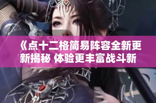 《点十二格简易阵容全新更新揭秘 体验更丰富战斗新策略》