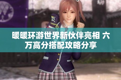 暖暖环游世界新伙伴亮相 六万高分搭配攻略分享