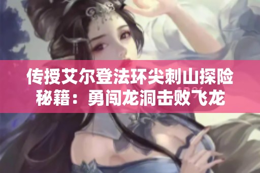 传授艾尔登法环尖刺山探险秘籍：勇闯龙洞击败飞龙