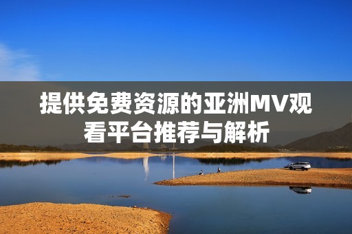 提供免费资源的亚洲MV观看平台推荐与解析