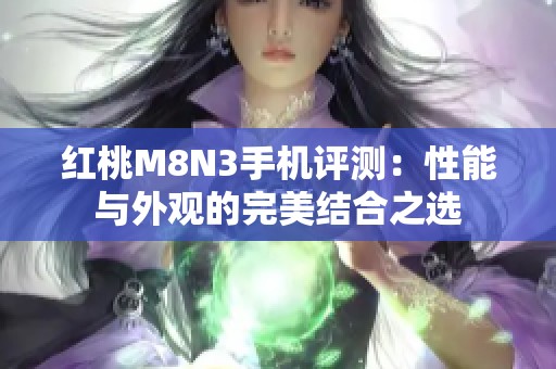 红桃M8N3手机评测：性能与外观的完美结合之选