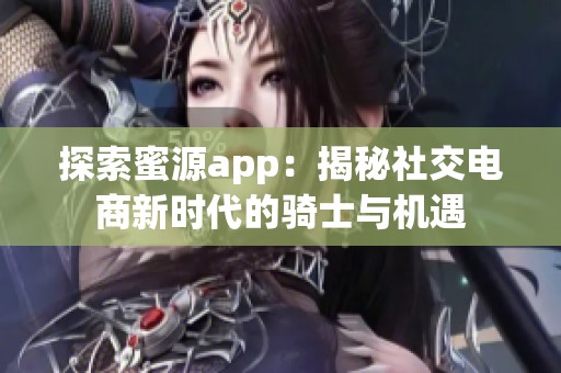 探索蜜源app：揭秘社交电商新时代的骑士与机遇