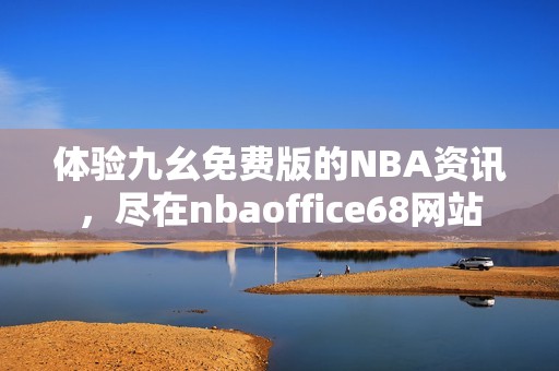 体验九幺免费版的NBA资讯，尽在nbaoffice68网站