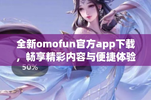 全新omofun官方app下载，畅享精彩内容与便捷体验！