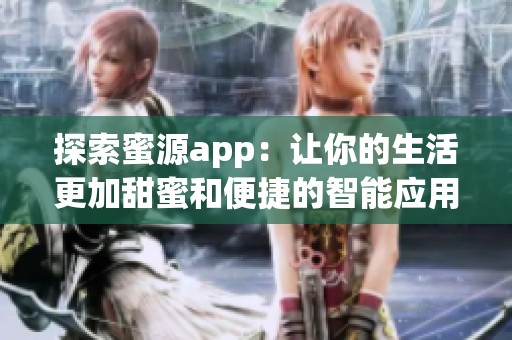 探索蜜源app：让你的生活更加甜蜜和便捷的智能应用