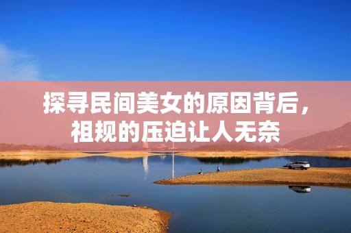 探寻民间美女的原因背后，祖规的压迫让人无奈