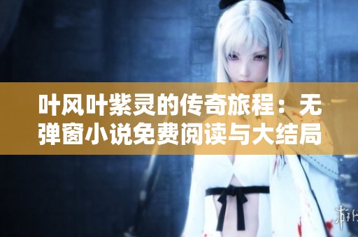 叶风叶紫灵的传奇旅程：无弹窗小说免费阅读与大结局探秘