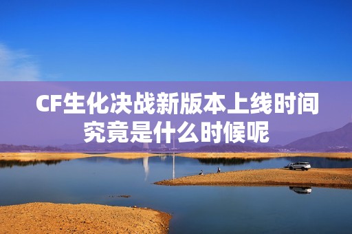 CF生化决战新版本上线时间究竟是什么时候呢