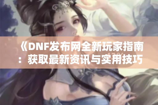 《DNF发布网全新玩家指南：获取最新资讯与实用技巧》