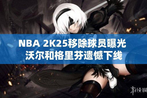 NBA 2K25移除球员曝光 沃尔和格里芬遗憾下线