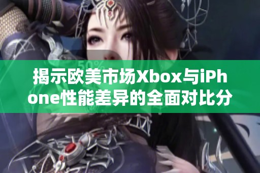 揭示欧美市场Xbox与iPhone性能差异的全面对比分析