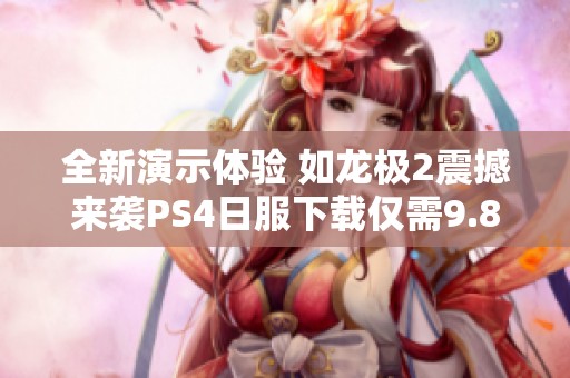 全新演示体验 如龙极2震撼来袭PS4日服下载仅需9.89GB