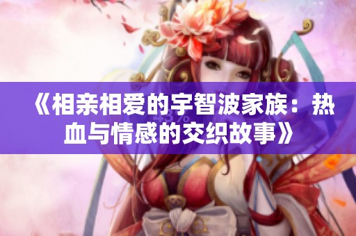 《相亲相爱的宇智波家族：热血与情感的交织故事》