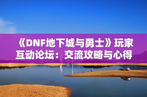 《DNF地下城与勇士》玩家互动论坛：交流攻略与心得分享