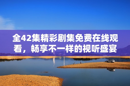 全42集精彩剧集免费在线观看，畅享不一样的视听盛宴