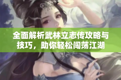 全面解析武林立志传攻略与技巧，助你轻松闯荡江湖
