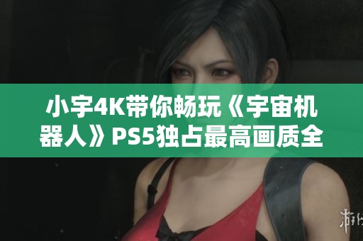 小宇4K带你畅玩《宇宙机器人》PS5独占最高画质全程攻略第七期