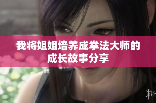 我将姐姐培养成拳法大师的成长故事分享
