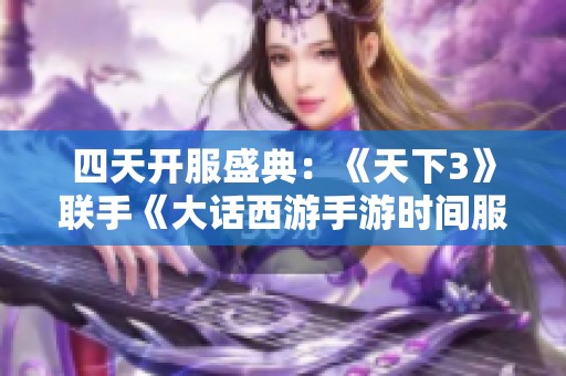 四天开服盛典：《天下3》联手《大话西游手游时间服》，共同探索新世界