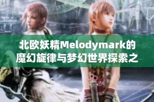 北欧妖精Melodymark的魔幻旋律与梦幻世界探索之旅