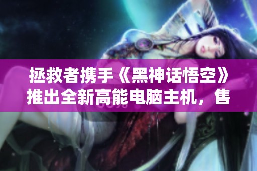 拯救者携手《黑神话悟空》推出全新高能电脑主机，售价1599元