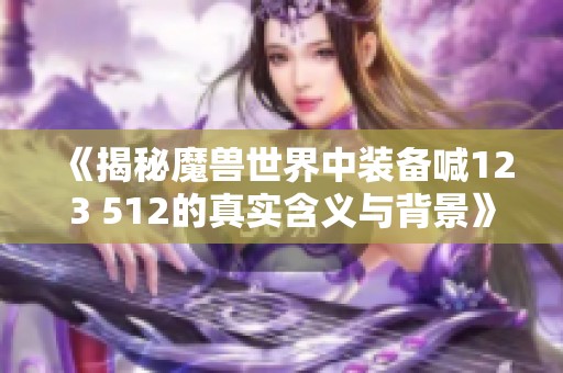 《揭秘魔兽世界中装备喊123 512的真实含义与背景》