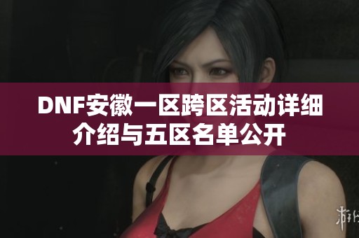 DNF安徽一区跨区活动详细介绍与五区名单公开