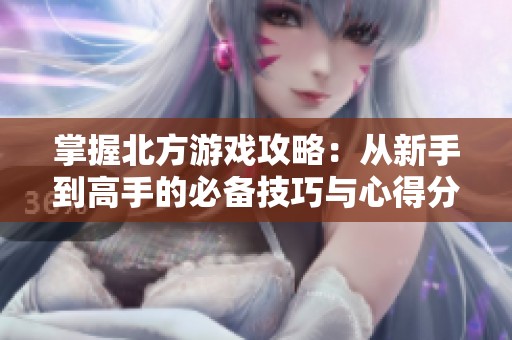 掌握北方游戏攻略：从新手到高手的必备技巧与心得分享