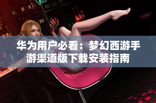华为用户必看：梦幻西游手游渠道版下载安装指南
