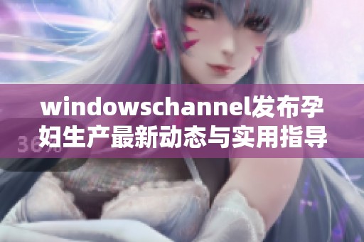 windowschannel发布孕妇生产最新动态与实用指导