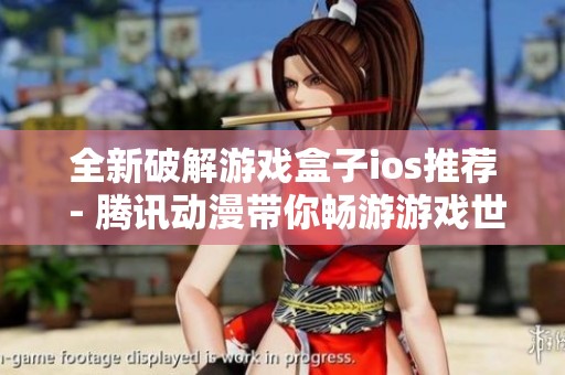 全新破解游戏盒子ios推荐 - 腾讯动漫带你畅游游戏世界