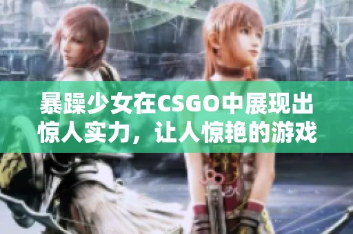 暴躁少女在CSGO中展现出惊人实力，让人惊艳的游戏表现