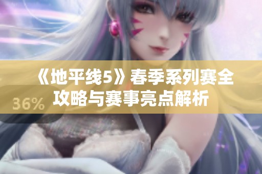 《地平线5》春季系列赛全攻略与赛事亮点解析