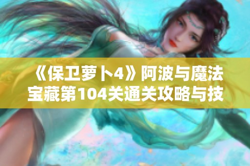 《保卫萝卜4》阿波与魔法宝藏第104关通关攻略与技巧详解