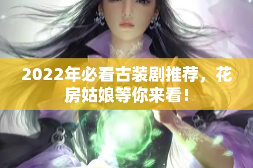 2022年必看古装剧推荐，花房姑娘等你来看！