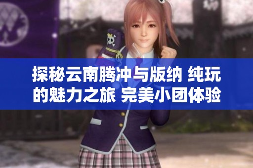 探秘云南腾冲与版纳 纯玩的魅力之旅 完美小团体验